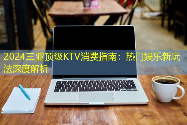2024三亚顶级KTV消费指南:热门娱乐新玩法深度解析-八零库分类