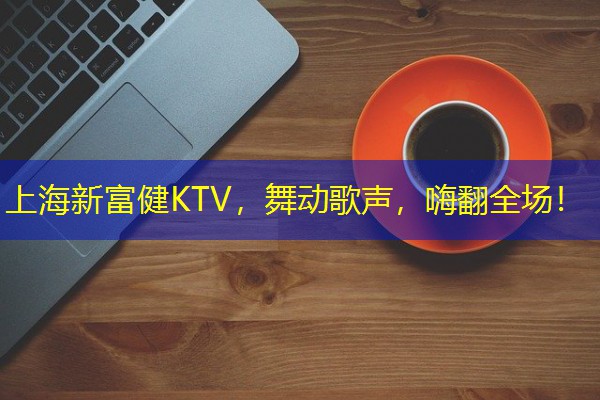 上海新富健KTV,舞动歌声,嗨翻全场! 上海新富健KTV,舞动歌声,嗨翻全场!