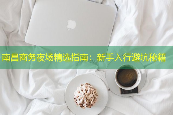 南昌商务夜场精选指南:新手入行避坑秘籍-八零库分类