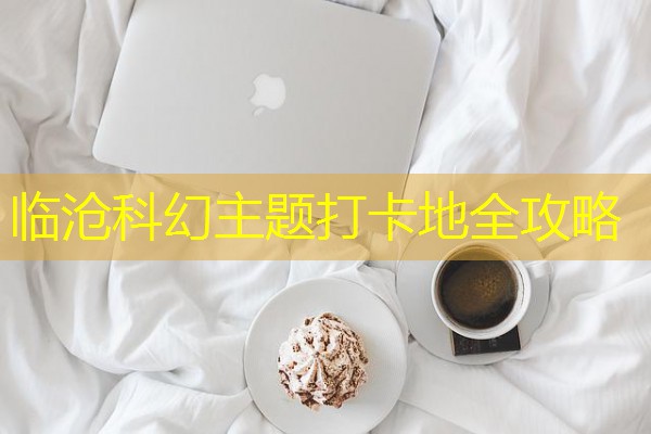 临沧科幻主题打卡地全攻略-八零库分类