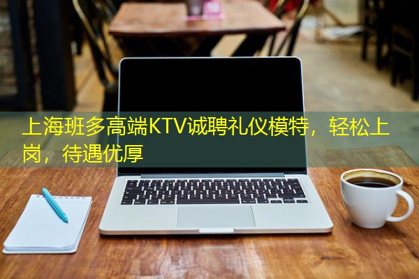 上海班多高端KTV诚聘礼仪模特,轻松上岗,待遇优厚-八零库分类