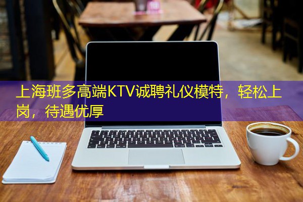 上海班多高端KTV诚聘礼仪模特,轻松上岗,待遇优厚 上海班多高端KTV诚聘礼仪模特,轻松上岗,待遇优厚
