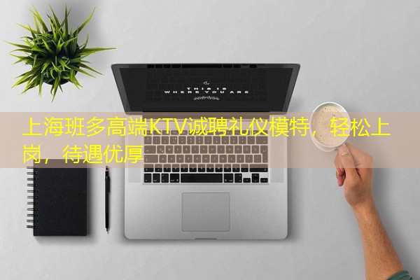 上海班多高端KTV诚聘礼仪模特,轻松上岗,待遇优厚 上海班多高端KTV诚聘礼仪模特,轻松上岗,待遇优厚