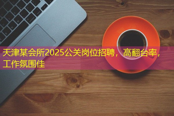 天津某会所2025公关岗位招聘,高翻台率,工作氛围佳-八零库分类