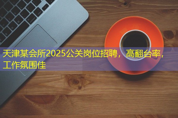 天津某会所2025公关岗位招聘,高翻台率,工作氛围佳 天津某会所2025公关岗位招聘,高翻台率,工作氛围佳