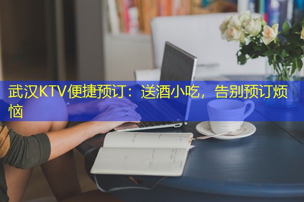 武汉KTV便捷预订:送酒小吃,告别预订烦恼 武汉KTV便捷预订:送酒小吃,告别预订烦恼