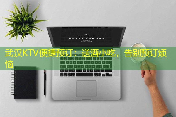 武汉KTV便捷预订:送酒小吃,告别预订烦恼 武汉KTV便捷预订:送酒小吃,告别预订烦恼