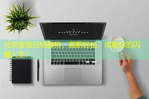 北京夜场日结模特,高薪轻松,成就你的闪耀人生! 北京夜场日结模特,高薪轻松,成就你的闪耀人生!