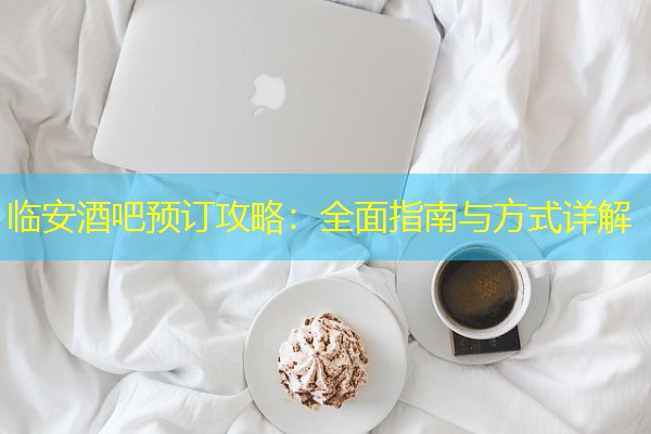 临安酒吧预订攻略:全面指南与方式详解 临安酒吧预订攻略:全面指南与方式详解