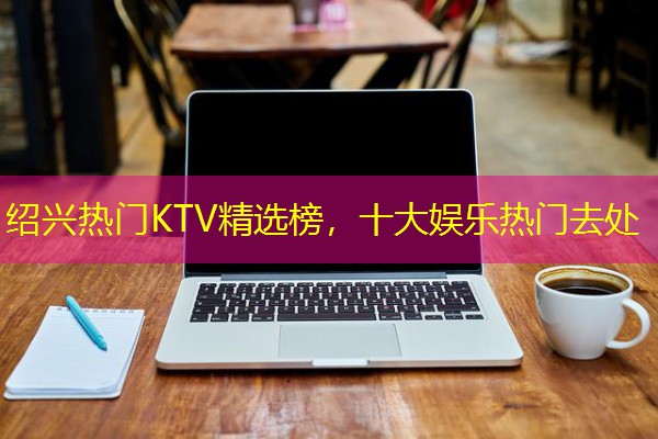 绍兴热门KTV精选榜,十大娱乐热门去处-八零库分类