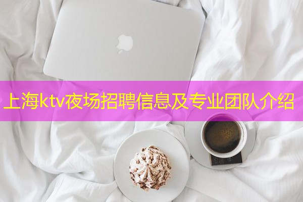 上海ktv夜场招聘信息及专业团队介绍 上海ktv夜场招聘信息及专业团队介绍
