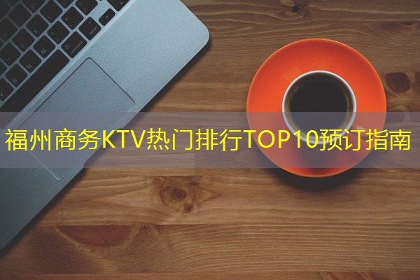 福州商务KTV热门排行TOP10预订指南 福州商务KTV热门排行TOP10预订指南