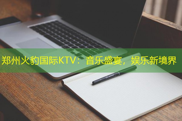 郑州火豹国际KTV:音乐盛宴,娱乐新境界 郑州火豹国际KTV:音乐盛宴,娱乐新境界