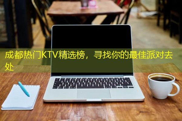 成都热门KTV精选榜,寻找你的最佳派对去处-八零库分类