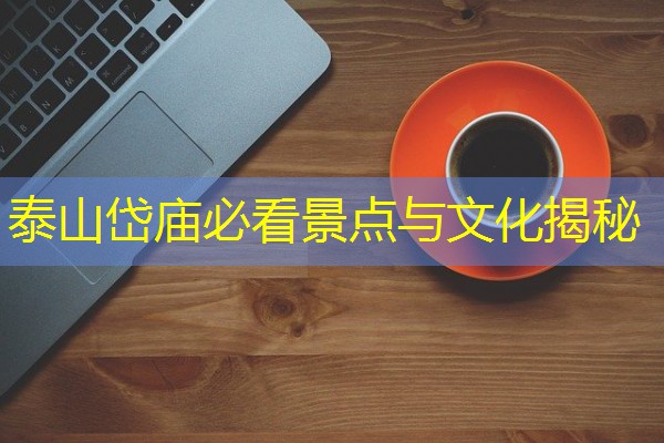 泰山岱庙必看景点与文化揭秘 泰山岱庙必看景点与文化揭秘