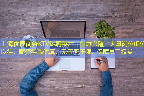 上海优质商务KTV诚聘英才,生意兴隆,大量岗位虚位以待,薪资待遇优厚,无任何压榨,保障员工权益 上海优质商务KTV诚聘英才,生意兴隆,大量岗位虚位以待,薪资待遇优厚,无任何压榨,保障员工权益