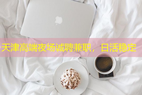 天津高端夜场诚聘兼职,日活稳定 天津高端夜场诚聘兼职,日活稳定