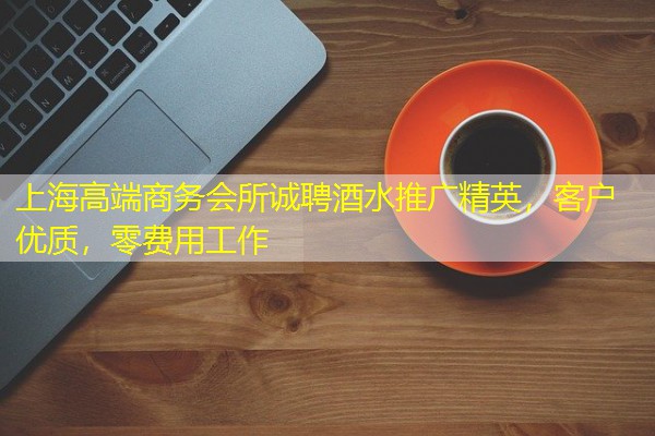 上海高端商务会所诚聘酒水推广精英,客户优质,零费用工作-八零库分类