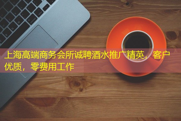 上海高端商务会所诚聘酒水推广精英,客户优质,零费用工作 上海高端商务会所诚聘酒水推广精英,客户优质,零费用工作