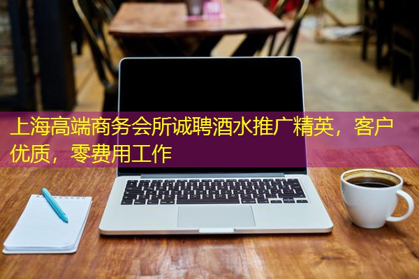 上海高端商务会所诚聘酒水推广精英,客户优质,零费用工作 上海高端商务会所诚聘酒水推广精英,客户优质,零费用工作