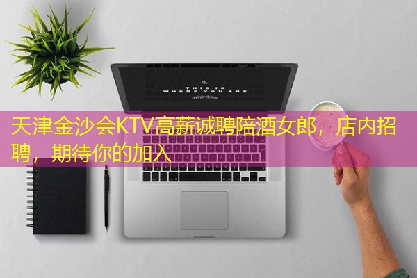 天津金沙会KTV高薪诚聘陪酒女郎,店内招聘,期待你的加入 天津金沙会KTV高薪诚聘陪酒女郎,店内招聘,期待你的加入