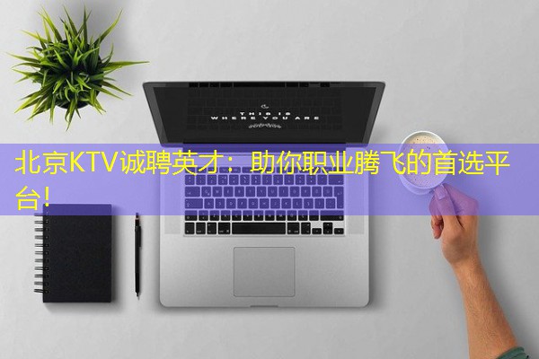 北京KTV诚聘英才:助你职业腾飞的首选平台! 北京KTV诚聘英才:助你职业腾飞的首选平台!