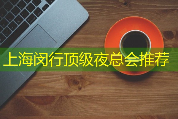 上海闵行顶级夜总会推荐 上海闵行顶级夜总会推荐