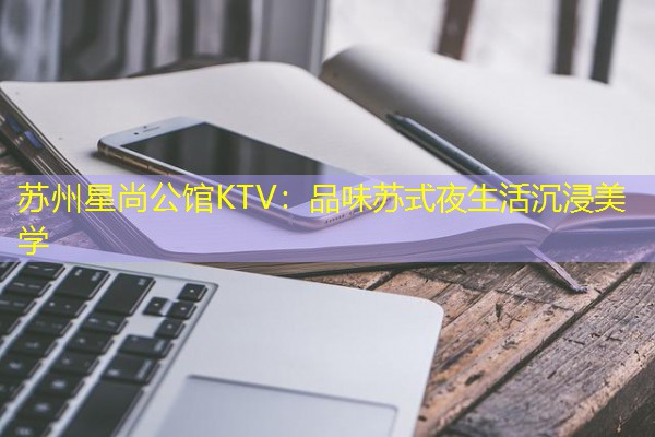 苏州星尚公馆KTV:品味苏式夜生活沉浸美学 苏州星尚公馆KTV:品味苏式夜生活沉浸美学