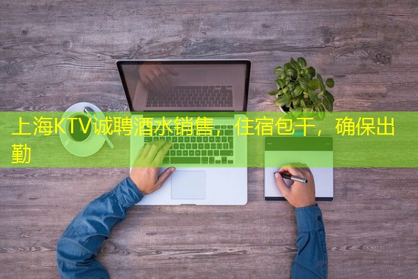 上海KTV诚聘酒水销售，住宿包干，确保出勤