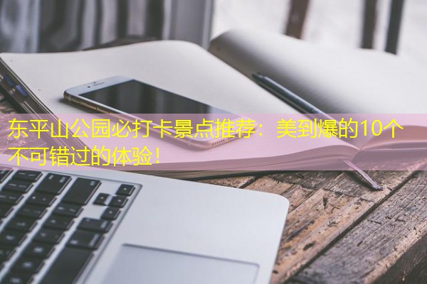东平山公园必打卡景点推荐:美到爆的10个不可错过的体验!-八零库分类