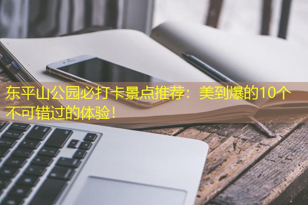 东平山公园必打卡景点推荐:美到爆的10个不可错过的体验! 东平山公园必打卡景点推荐:美到爆的10个不可错过的体验!