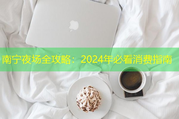 南宁夜场全攻略:2024年必看消费指南 南宁夜场全攻略:2024年必看消费指南