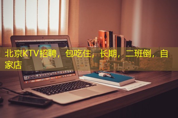 北京KTV招聘,包吃住,长期,二班倒,自家店 北京KTV招聘,包吃住,长期,二班倒,自家店