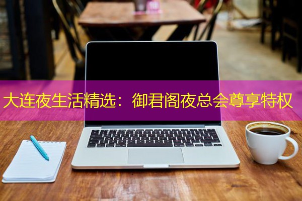 大连夜生活精选:御君阁夜总会尊享特权 大连夜生活精选:御君阁夜总会尊享特权