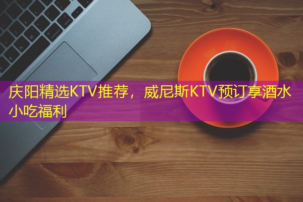 庆阳精选KTV推荐,威尼斯KTV预订享酒水小吃福利 庆阳精选KTV推荐,威尼斯KTV预订享酒水小吃福利