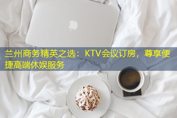 兰州商务精英之选:KTV会议订房,尊享便捷高端休娱服务-八零库分类