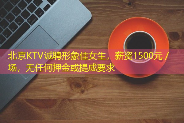 北京KTV诚聘形象佳女生,薪资1500元/场,无任何押金或提成要求-八零库分类