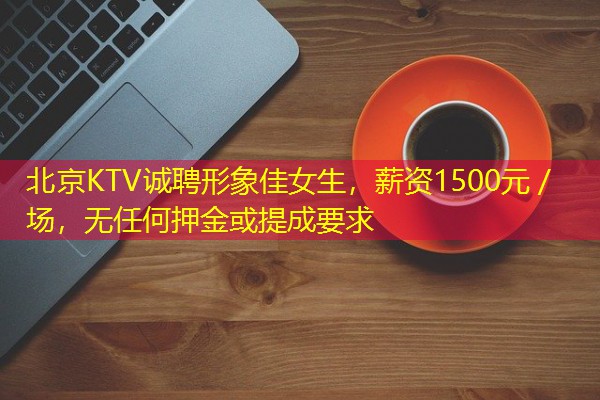 北京KTV诚聘形象佳女生,薪资1500元/场,无任何押金或提成要求 北京KTV诚聘形象佳女生,薪资1500元/场,无任何押金或提成要求