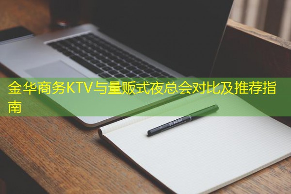 金华商务KTV与量贩式夜总会对比及推荐指南-八零库分类