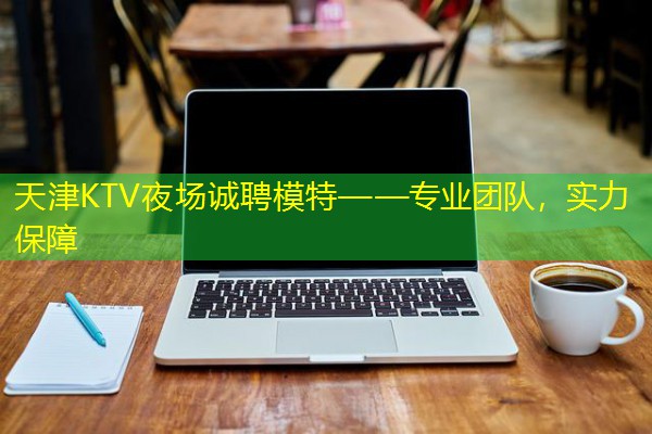 天津KTV夜场诚聘模特——专业团队,实力保障 天津KTV夜场诚聘模特——专业团队,实力保障