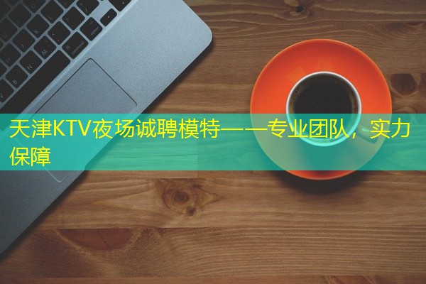 天津KTV夜场诚聘模特——专业团队,实力保障 天津KTV夜场诚聘模特——专业团队,实力保障