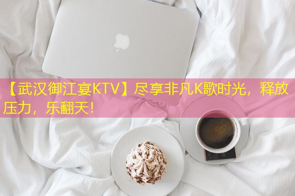 【武汉御江宴KTV】尽享非凡K歌时光,释放压力,乐翻天!-八零库分类