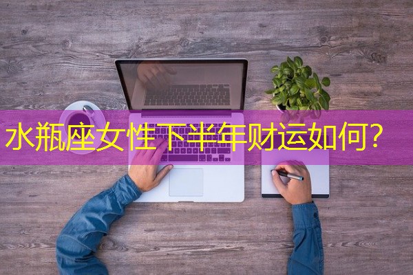 水瓶座女性下半年财运如何? 水瓶座女性下半年财运如何?