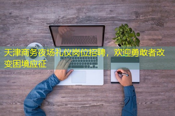 天津商务夜场礼仪岗位招聘,欢迎勇敢者改变困境应征-八零库分类