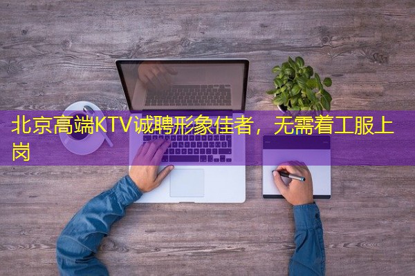 北京高端KTV诚聘形象佳者,无需着工服上岗-八零库分类