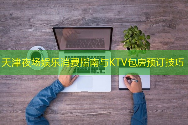 天津夜场娱乐消费指南与KTV包房预订技巧-八零库分类