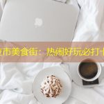 兰州夜市美食街：热闹好玩必打卡地！