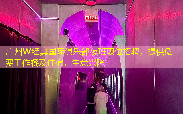广州W经典国际俱乐部夜班职位招聘，提供免费工作餐及住宿，生意兴隆