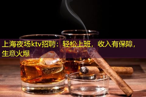 上海夜场ktv招聘：轻松上班，收入有保障，生意火爆