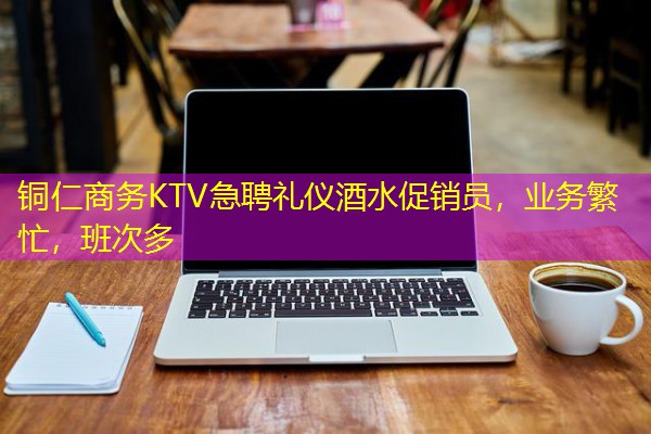 铜仁商务KTV急聘礼仪酒水促销员,业务繁忙,班次多